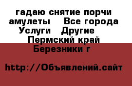 гадаю,снятие порчи,амулеты  - Все города Услуги » Другие   . Пермский край,Березники г.